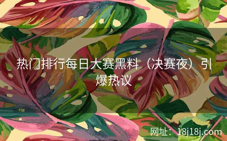 热门排行每日大赛黑料（决赛夜）引爆热议
