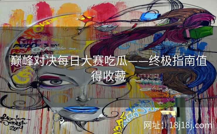 巅峰对决每日大赛吃瓜——终极指南值得收藏