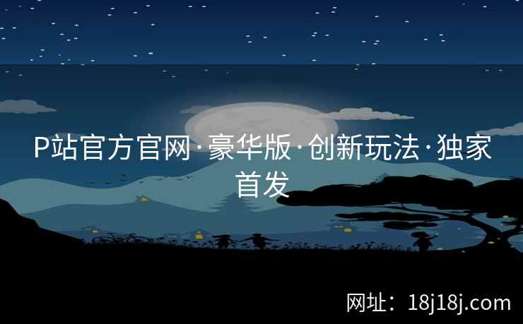 P站官方官网·豪华版·创新玩法·独家首发