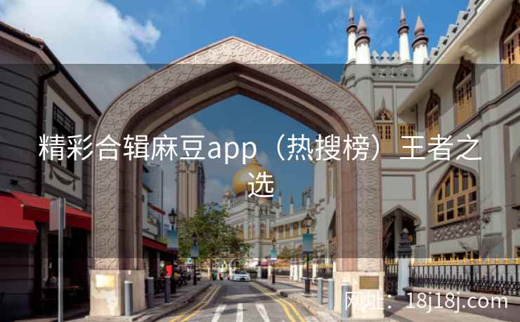精彩合辑麻豆app（热搜榜）王者之选