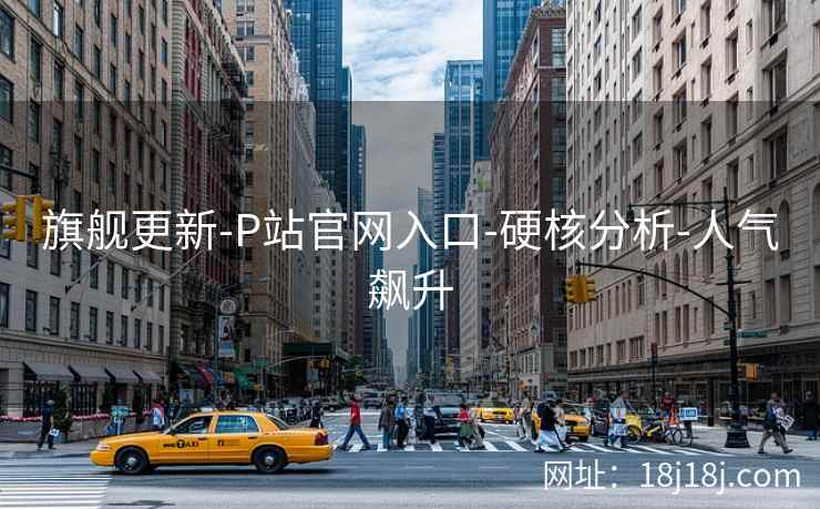 旗舰更新-P站官网入口-硬核分析-人气飙升