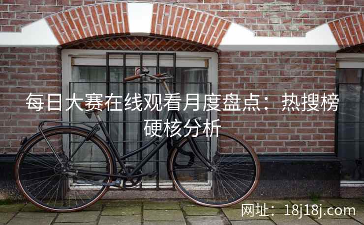 每日大赛在线观看月度盘点：热搜榜硬核分析