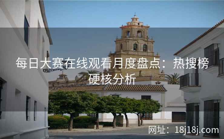 每日大赛在线观看月度盘点：热搜榜硬核分析