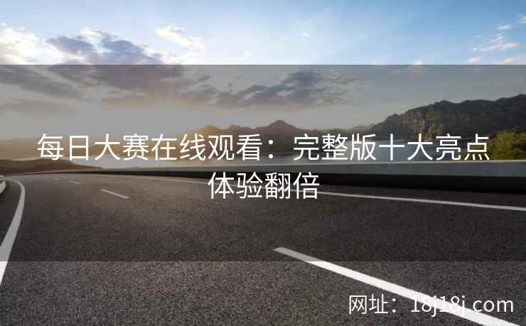 每日大赛在线观看：完整版十大亮点体验翻倍