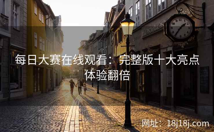 每日大赛在线观看：完整版十大亮点体验翻倍