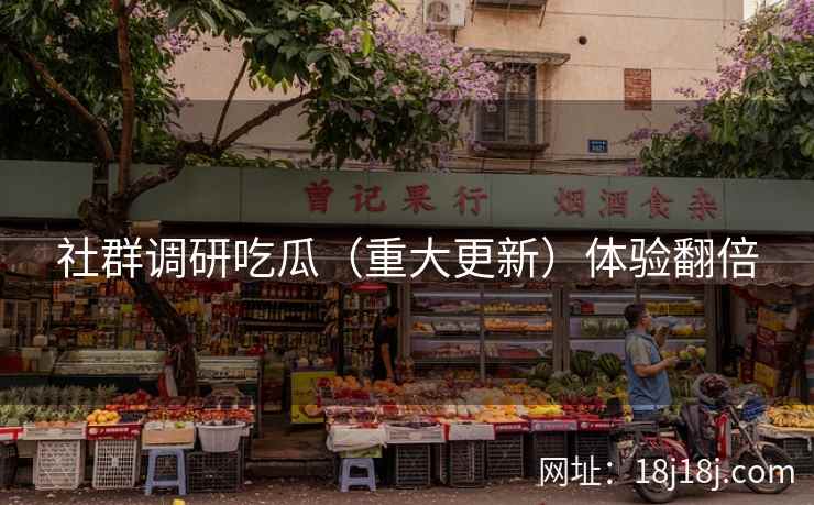 社群调研吃瓜（重大更新）体验翻倍