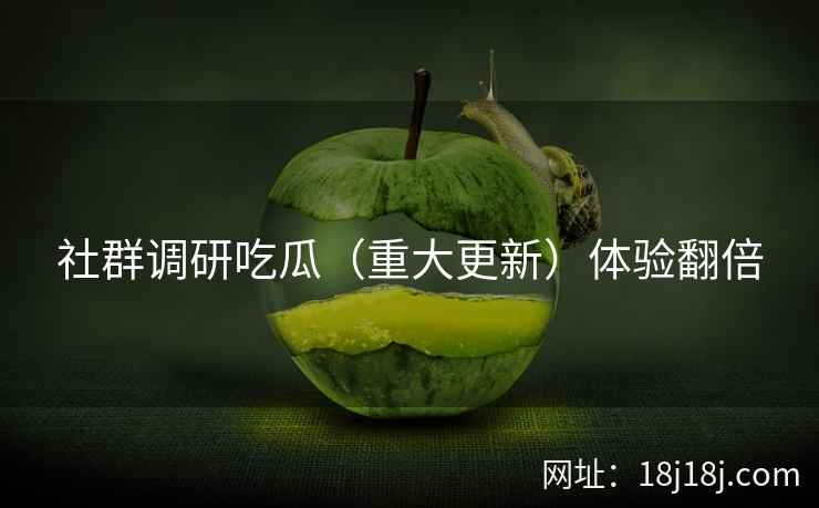 社群调研吃瓜（重大更新）体验翻倍