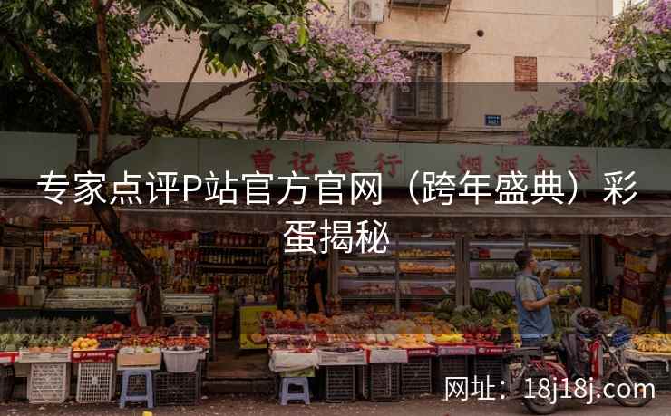 专家点评P站官方官网（跨年盛典）彩蛋揭秘