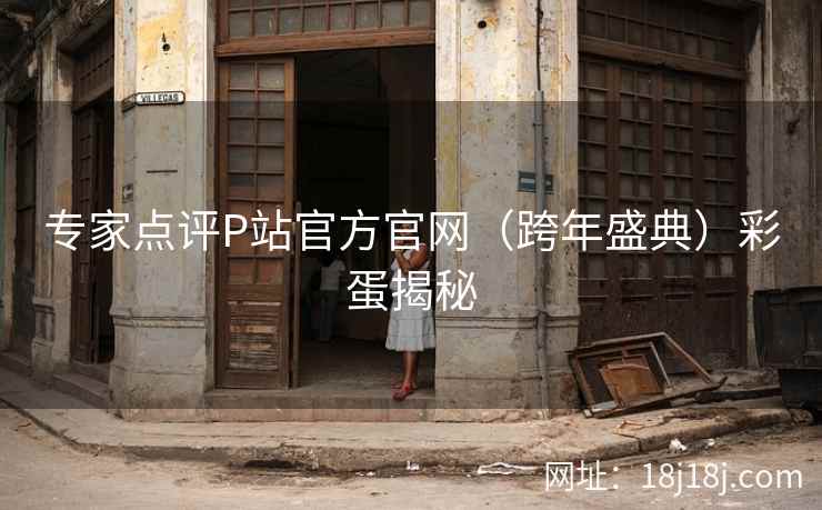 专家点评P站官方官网（跨年盛典）彩蛋揭秘