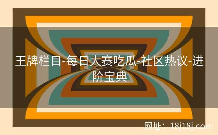王牌栏目-每日大赛吃瓜-社区热议-进阶宝典