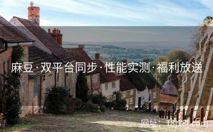 麻豆·双平台同步·性能实测·福利放送
