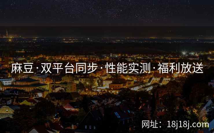 麻豆·双平台同步·性能实测·福利放送