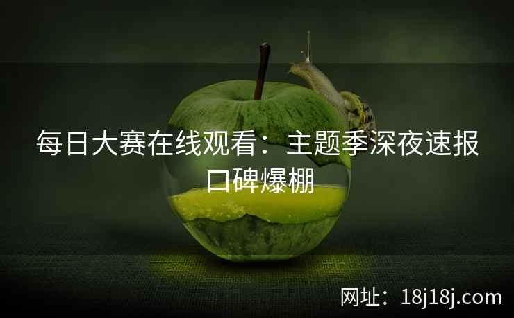 每日大赛在线观看：主题季深夜速报口碑爆棚