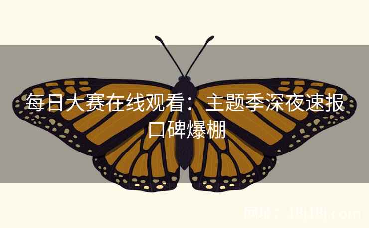 每日大赛在线观看：主题季深夜速报口碑爆棚