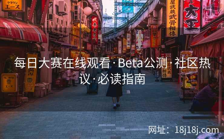 每日大赛在线观看·Beta公测·社区热议·必读指南