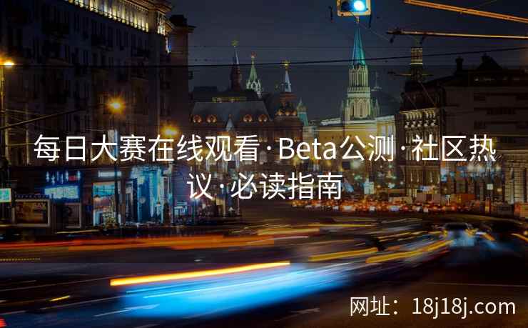 每日大赛在线观看·Beta公测·社区热议·必读指南